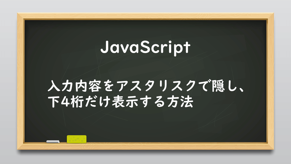 【JavaScript】入力内容をアスタリスクで隠し、下4桁だけ表示する方法