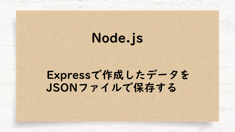 【Node.js】Expressで作成したデータをJSONファイルで保存する