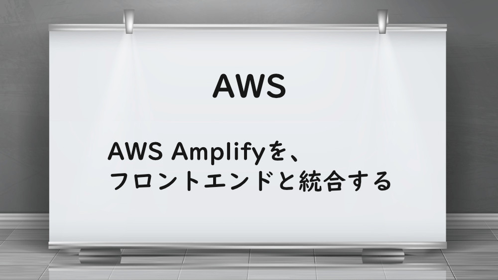 【AWS】AWS Amplifyを、フロントエンドと統合する