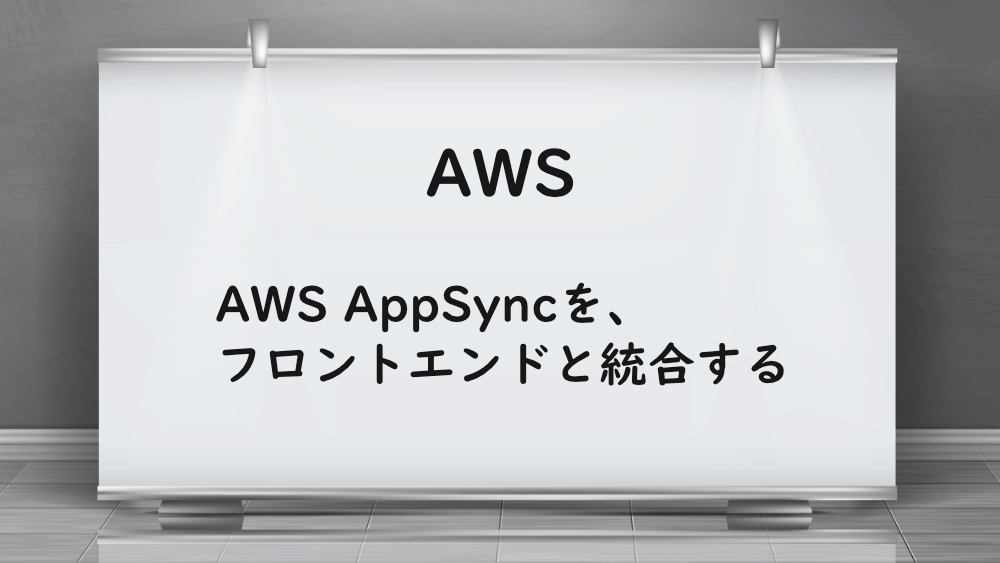 【AWS】AWS AppSyncを、フロントエンドと統合する