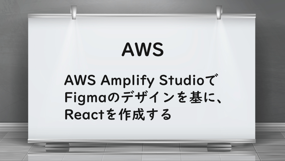 【AWS】AWS Amplify StudioでFigmaのデザインを基に、Reactを作成する