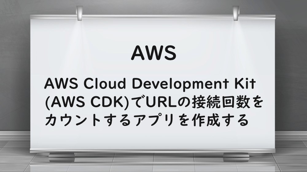 【AWS】AWS Cloud Development Kit(AWS CDK)でURLの接続回数をカウントするアプリを作成する