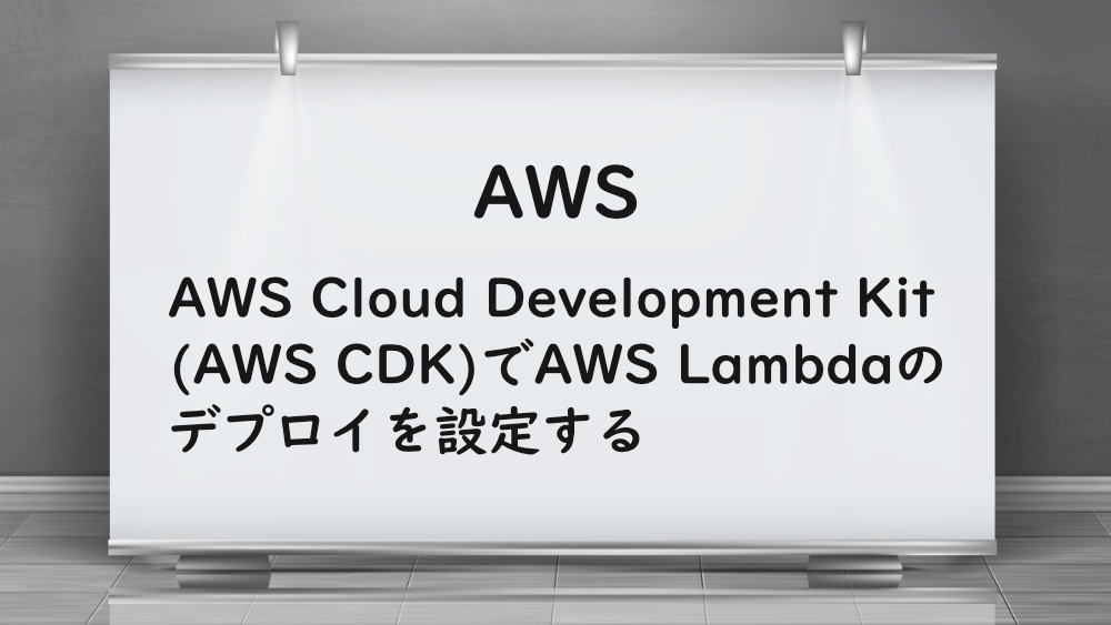 【AWS】AWS Cloud Development Kit(AWS CDK)でAWS Lambdaのデプロイを設定する