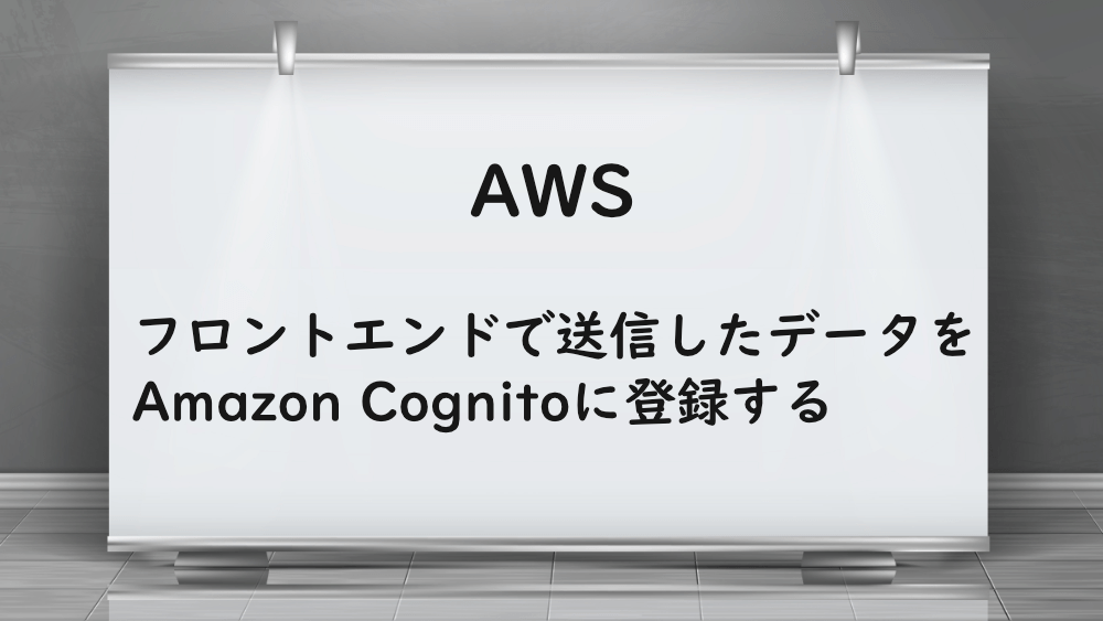 【AWS】フロントエンドで送信したデータをAmazon Cognitoに登録する