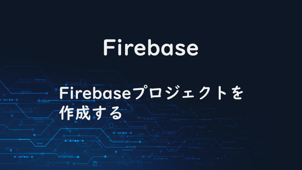 【Firebase】Firebaseプロジェクトを作成する