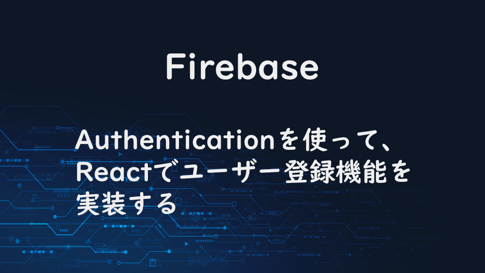 【Firebase】Authenticationを使って、Reactでユーザー登録機能を実装する