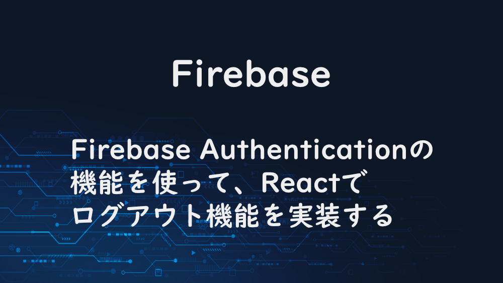 【Firebase】Firebase Authenticationの機能を使って、Reactでログアウト機能を実装する