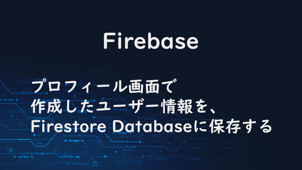 【Firebase】プロフィール画面で作成したユーザー情報を、Firestore Databaseに保存する