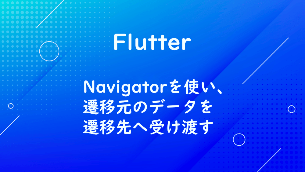 【Flutter】Navigatorを使い、遷移元のデータを遷移先へ受け渡す