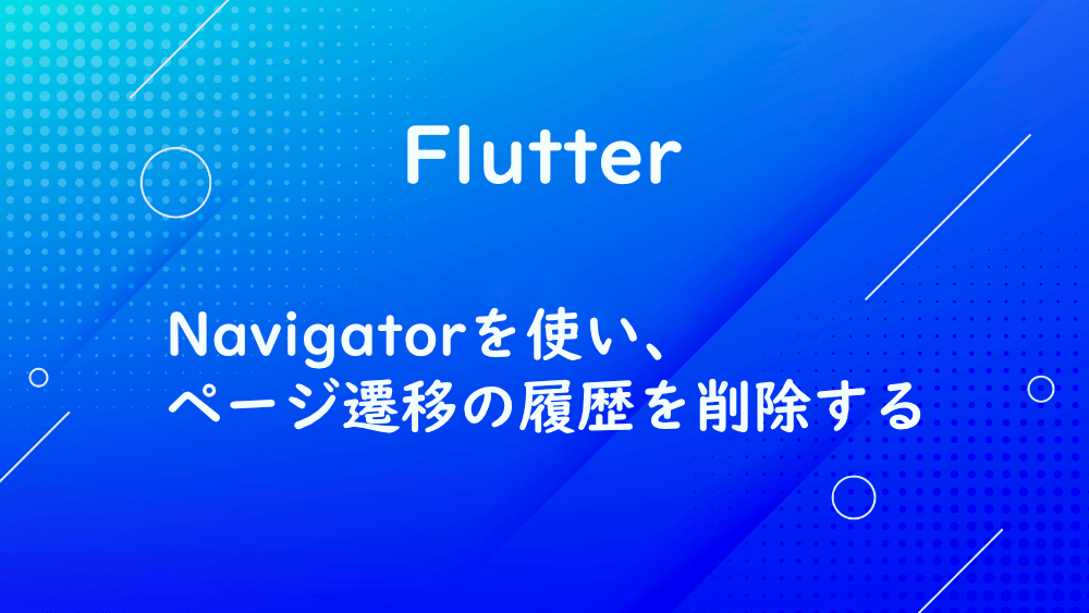 【Flutter】Navigatorを使い、ページ遷移の履歴を削除する