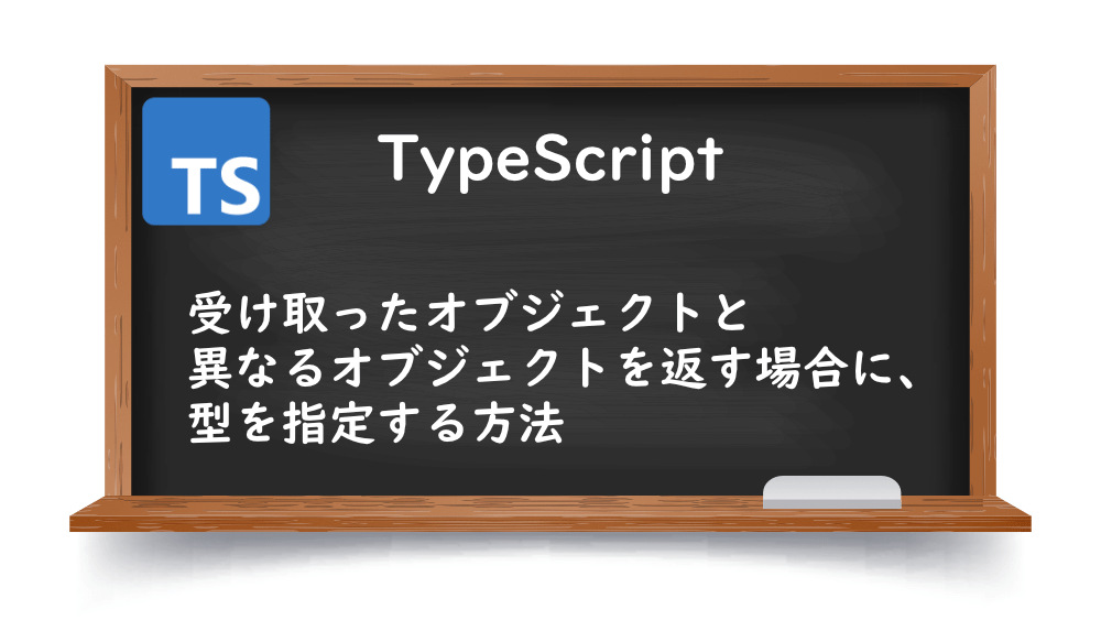 【TypeScrpt】受け取ったオブジェクトと異なるオブジェクトを返す場合に、型を指定する方法